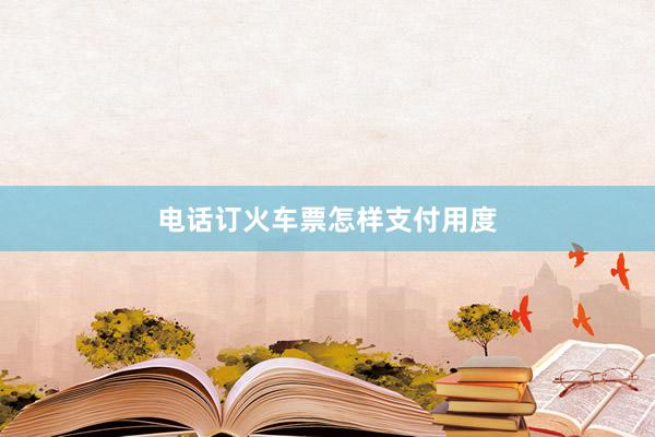 电话订火车票怎样支付用度