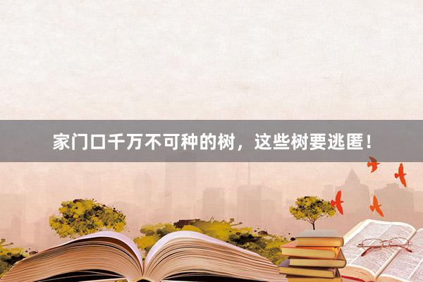 家门口千万不可种的树,这些树要逃匿!