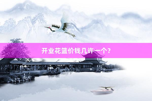 开业花篮价钱几许一个？