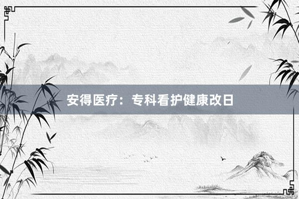 安得医疗：专科看护健康改日