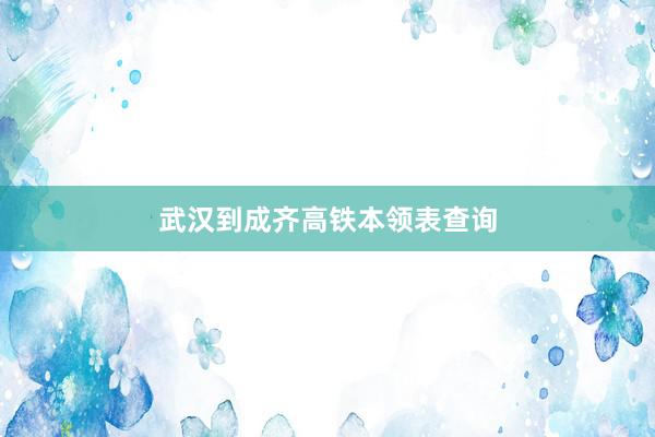 武汉到成齐高铁本领表查询