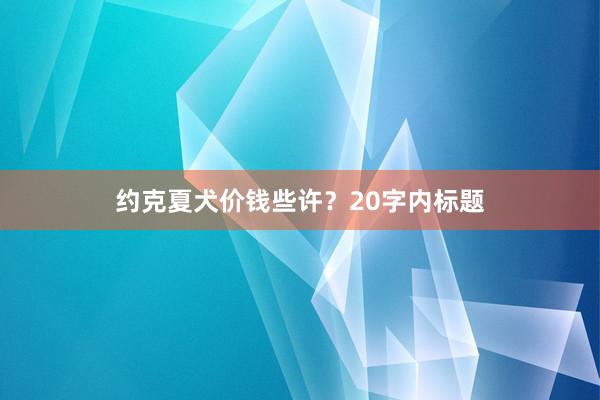 约克夏犬价钱些许？20字内标题