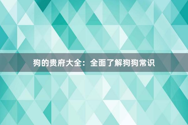 狗的贵府大全:全面了解狗狗常识