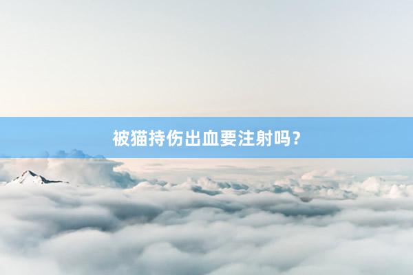 被猫持伤出血要注射吗？