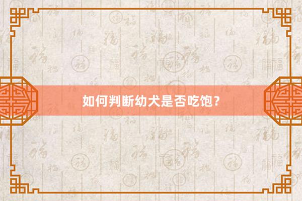 如何判断幼犬是否吃饱？