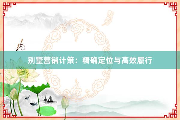 别墅营销计策：精确定位与高效履行